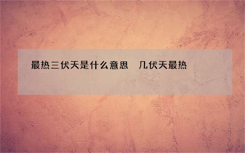 最热三伏天是什么意思 几伏天最热